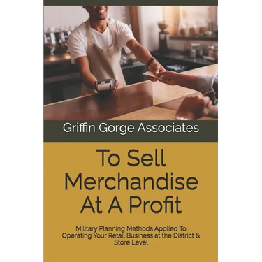To Sell Merchandise At A Profit: Military Planning Methods Applied To Operating Your Retail Business at the District & Store Level