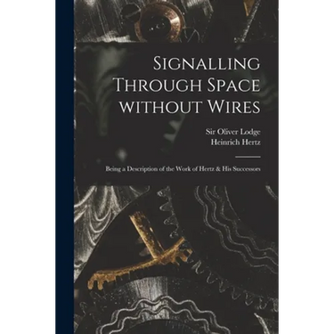 Signalling Through Space Without Wires: Being a Description of the Work of Hertz & His Successors