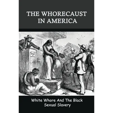 The Whorecaust In America: White Whore And The Black Sexual Slavery: The Whoring Of People With African Ancestry