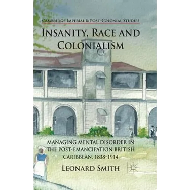 Insanity, Race and Colonialism: Managing Mental Disorder in the Post-Emancipation British Caribbean, 1838-1914