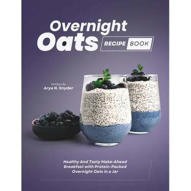 Overnight Oats Recipe Book: Healthy And Tasty Make-Ahead Breakfast with Protein-Packed Overnight Oats in a Jar