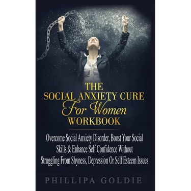 The Social Anxiety Cure For Women Workbook: Rapidly Stop Social Anxiety Disorder, Boost Your Social Skills & Enhance Self Confidence (Even If You're A