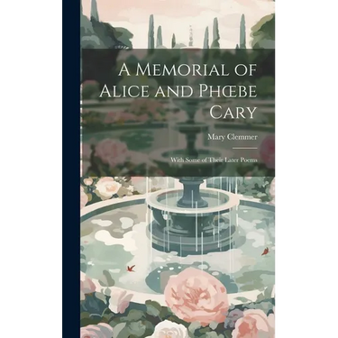 A Memorial of Alice and Phoebe Cary: With Some of Their Later Poems