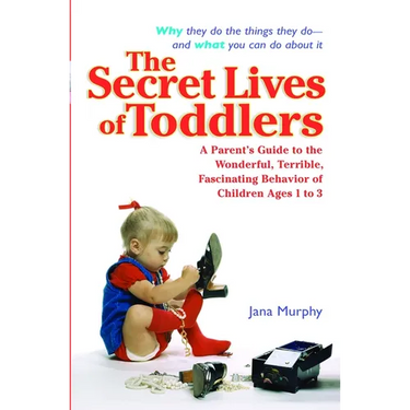 The Secret Lives of Toddlers: A Parent's Guide to the Wonderful, Terrible, Fascinating Behavior of Children Ages 1-3