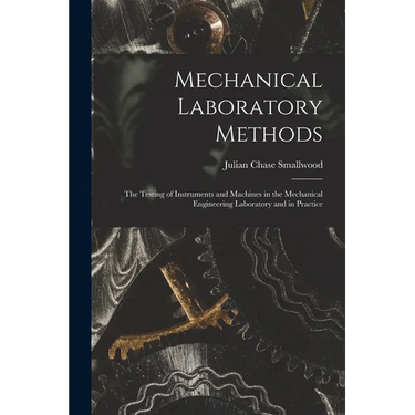 Mechanical Laboratory Methods: The Testing of Instruments and Machines in the Mechanical Engineering Laboratory and in Practice