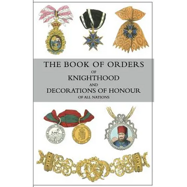 The Book of Orders of Knighthood and Decorations of Honour of All Nations: comprising a historical account of each order, military, naval, and civil,