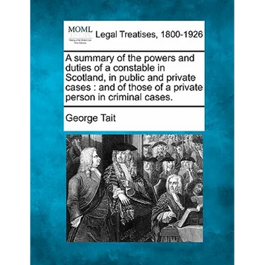A Summary of the Powers and Duties of a Constable in Scotland, in Public and Private Cases: And of Those of a Private Person in Criminal Cases.