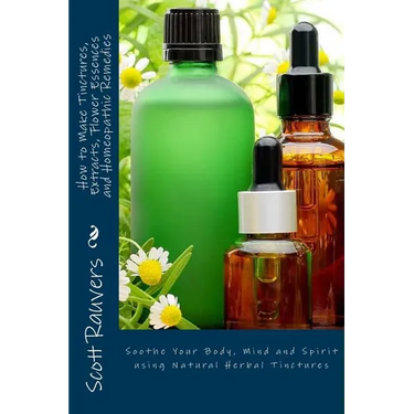 How to Make Tinctures, Extracts, Flower Essences and Homeopathic Remedies: Soothe Your Body, Mind and Spirit using Natural Herbal Tinctures