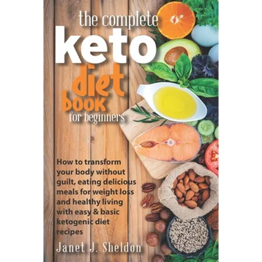 The Complete Keto Diet Book For Beginners: How to transform your body without guilt, eating delicious meals for weight loss and healthy living with ea