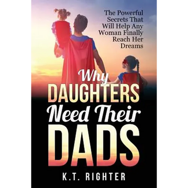 Why Daughters Need Their Dads: The Powerful Secrets That Will Help Any Woman Finally Reach Her Dreams