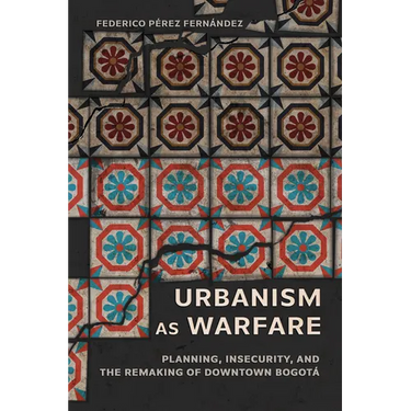 Urbanism as Warfare: Planning, Insecurity, and the Remaking of Downtown Bogotá