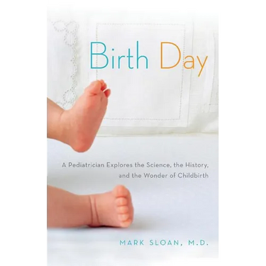 Birth Day: A Pediatrician Explores the Science, the History, and the Wonder of Childbirth