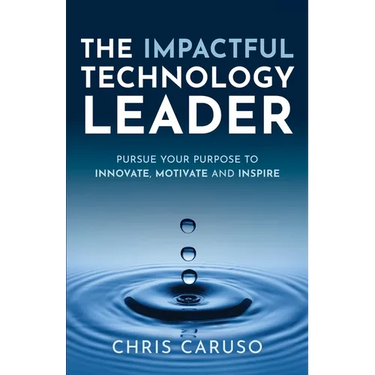 The Impactful Technology Leader: Pursue Your Purpose To Innovate, Motivate and Inspire