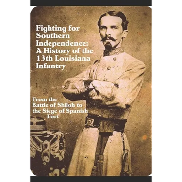 Fighting for Southern Independence: A History of the 13th Louisiana Infantry Regiment