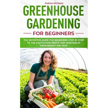 Greenhouse gardening for beginners: The definitive guide for beginners step by step to the cultivation fruits and vegetables throughout the year