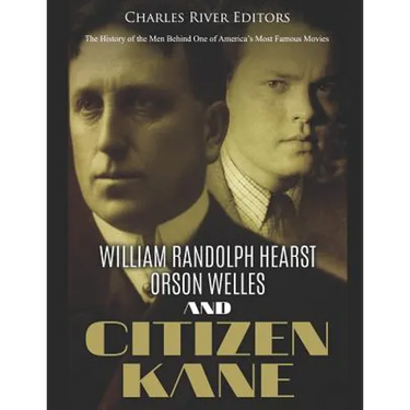 William Randolph Hearst, Orson Welles, and Citizen Kane: The History of the Men Behind One of America's Most Famous Movies