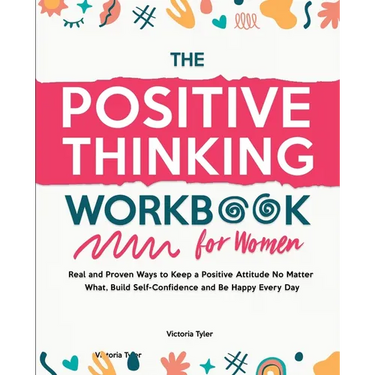 The Positive Thinking Workbook for Women: Real and Proven Ways to Keep a Positive Attitude No Matter What, Build Self-Confidence and Be Happy Every Da