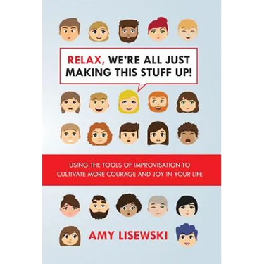 Relax, We're All Just Making This Stuff Up!: Using the tools of improvisation to cultivate more courage and joy in your life