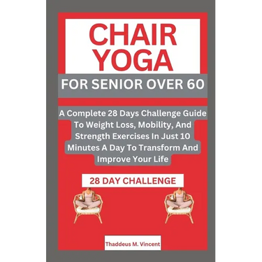 Chair Yoga for Senior Over 6o: A Complete 28 Days Challenge Guide To Weight Loss, Mobility, And Strength Exercises In Just 10 Minutes A Day To Transf