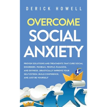 Overcome Social Anxiety: Proven Solutions and Treatments That Cure Social Disorders, Phobias, People-Pleasing, and Shyness. Drastically Improve Your S