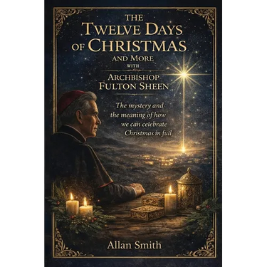 The Twelve Days of Christmas and More with Archbishop Fulton J. Sheen: The Mystery and the Meaning of How We Can Celebrate Christmas in Full