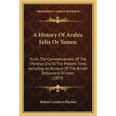 A History Of Arabia Felix Or Yemen: From The Commencement Of The Christian Era To The Present Time, Including An Account Of The British Settlement Of