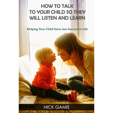 How to Talk to Your Child So They Will Listen and Learn: Helping Your Child Grow into Success in Life