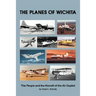 The Planes of Wichita: The People and the Aircraft of the Air Capital