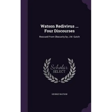 Watson Redivivus ... Four Discourses: Rescued From Obscurity by J.M. Gutch