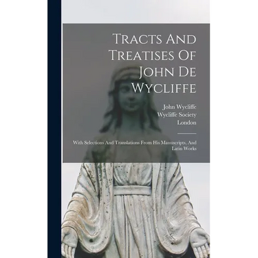 Tracts And Treatises Of John De Wycliffe: With Selections And Translations From His Manuscripts, And Latin Works