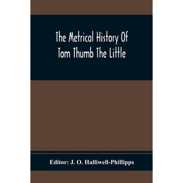 The Metrical History Of Tom Thumb The Little: As Issued Early In The Eighteenth Century, In Three Parts