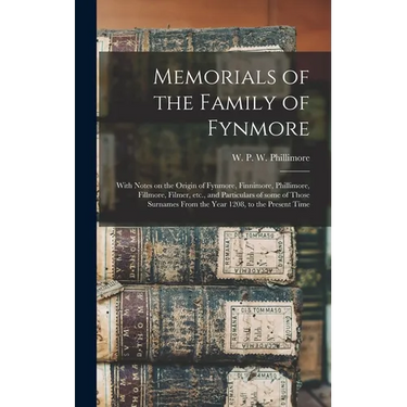 Memorials of the Family of Fynmore: With Notes on the Origin of Fynmore, Finnimore, Phillimore, Fillmore, Filmer, Etc., and Particulars of Some of Tho
