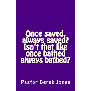 Once saved, always saved? Isn't that like once bathed always bathed?