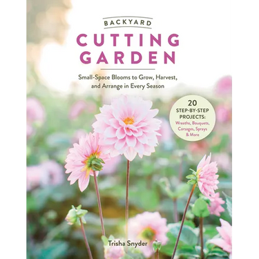 Backyard Cutting Garden: Small-Space Blooms to Grow, Harvest, and Arrange in Every Season