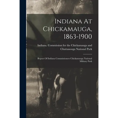 Indiana At Chickamauga, 1863-1900: Report Of Indiana Commissioners Chickamauga National Military Park