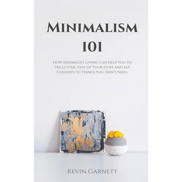 Minimalism 101: How Minimalist Living Can Help You To Declutter, Tidy Up Your Stuff and Say Goodbye to Things You Don't Need