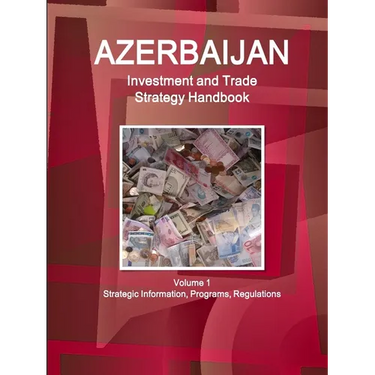 Azerbaijan Investment and Trade Strategy Handbook Volume 1 Strategic Information, Programs, Regulations