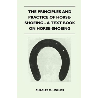 The Principles and Practice of Horse-Shoeing - A Text Book on Horse-Shoeing