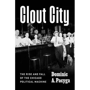 Clout City: The Rise and Fall of the Chicago Political Machine