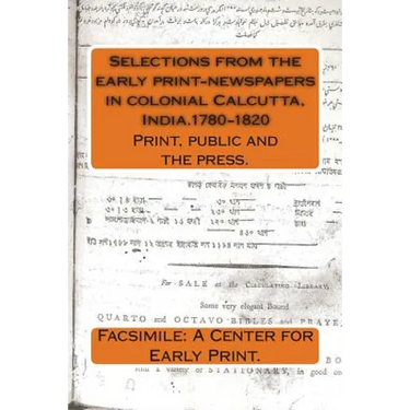 Selections from the early print-newspapers in colonial Calcutta, India.1780-1820: Print, public and the press.