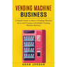Vending Machine Business: A Simple Guide to Start a Vending Machine (Grow and Promote a Profitable Vending Machine Business)