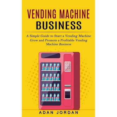 Vending Machine Business: A Simple Guide to Start a Vending Machine (Grow and Promote a Profitable Vending Machine Business)
