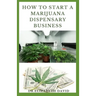 How to Start a Marijuana Dispensary Business: How To Setup A Marijuana Dispensary Business and Making Maximum Profit