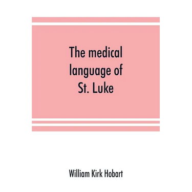 The medical language of St. Luke; a proof from internal evidence that "The Gospel according to St. Luke" and "The acts of the apostles" were written b