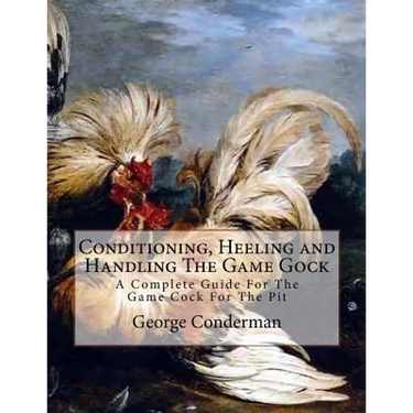 Conditioning, Heeling and Handling The Game Gock: A Complete Guide For The Game Cock For The Pit