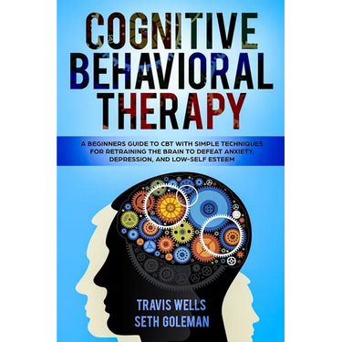 Cognitive Behavioral Therapy: A Beginners Guide to CBT with Simple Techniques for Retraining the Brain to Defeat Anxiety, Depression, and Low-Self E
