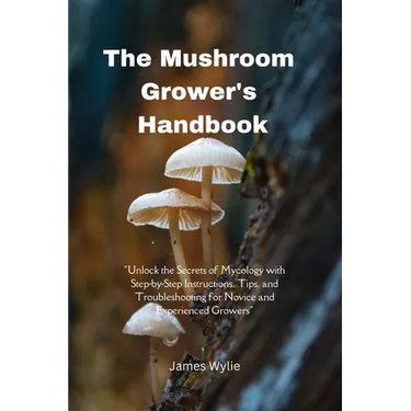 The Mushroom Grower's Handbook: "Unlock the Secrets of Mycology with Step-by-Step Instructions, Tips, and Troubleshooting for Novice and Experienced G
