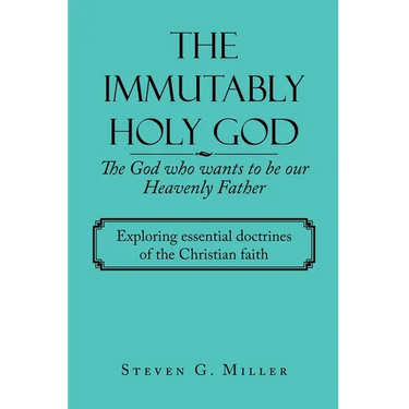 The Immutably Holy God the God Who Wants to Be Our Heavenly Father: Exploring Essential Doctrines of the Christian Faith