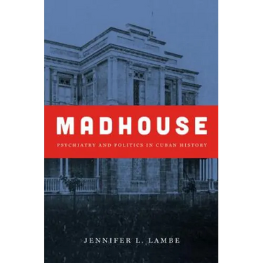 Madhouse: Psychiatry and Politics in Cuban History