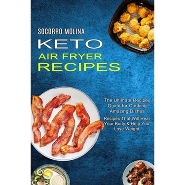 Keto Air Fryer Recipes: The Ultimate Recipes Guide for Cooking Amazing Dishes (Recipes That Will Heal Your Body & Help You Lose Weight)